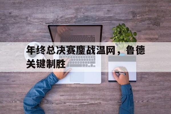 年终总决赛鏖战温网，鲁德关键制胜